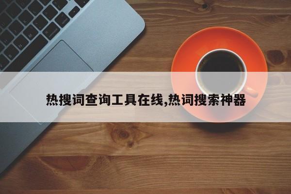 热搜词查询工具在线,热词搜索神器