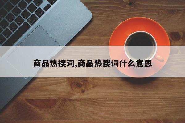 商品热搜词,商品热搜词什么意思