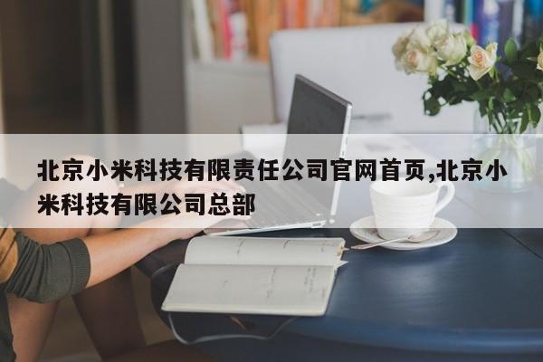 北京小米科技有限责任公司官网首页,北京小米科技有限公司总部